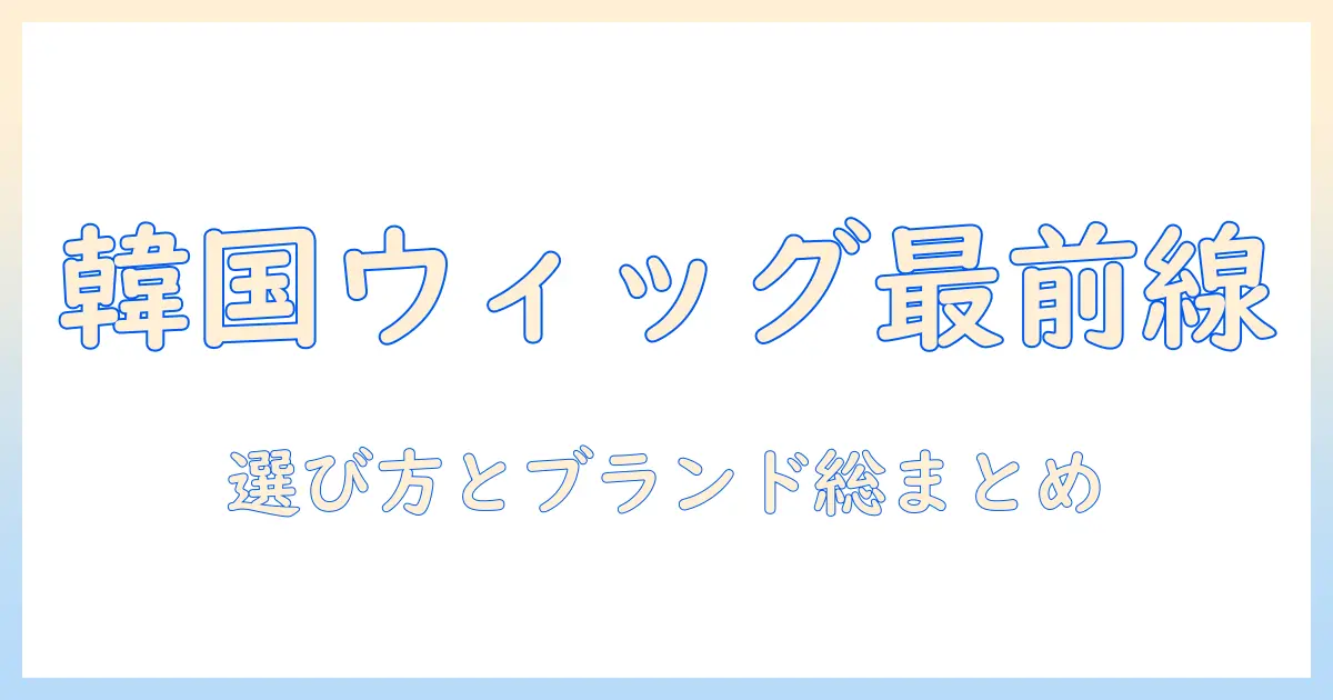 韓国 ウィッグ ブランドの全貌：選び方とおすすめブランド一覧