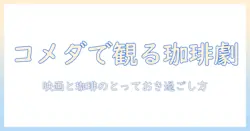 コメダで味わう珈琲と映画の楽しみ方|映画好きの女性の大学生が選ぶおすすめスポットと過ごし方