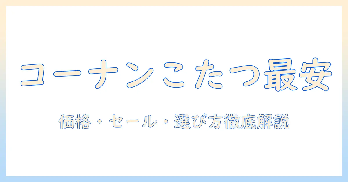 コーナンのこたつの値段を徹底比較|おすすめモデルと選び方