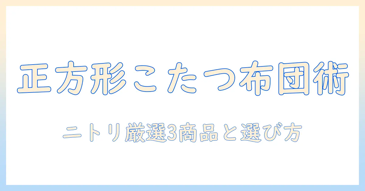 こたつ布団セットを正方形で選ぶなら？ニトリのおすすめ商品と選び方