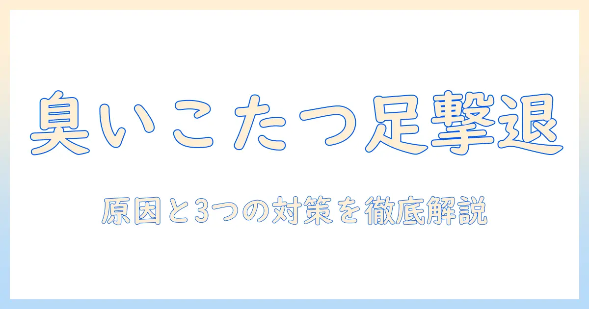 こたつの足が臭いと感じたときの原因と対策｜臭いを抑える3つのポイント