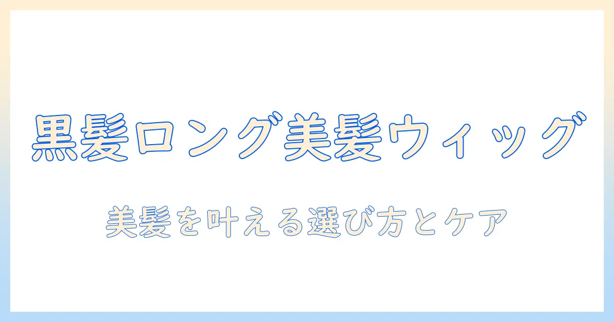 黒髪ロングストレートのウィッグで叶える美髪スタイル入門と選び方ガイド