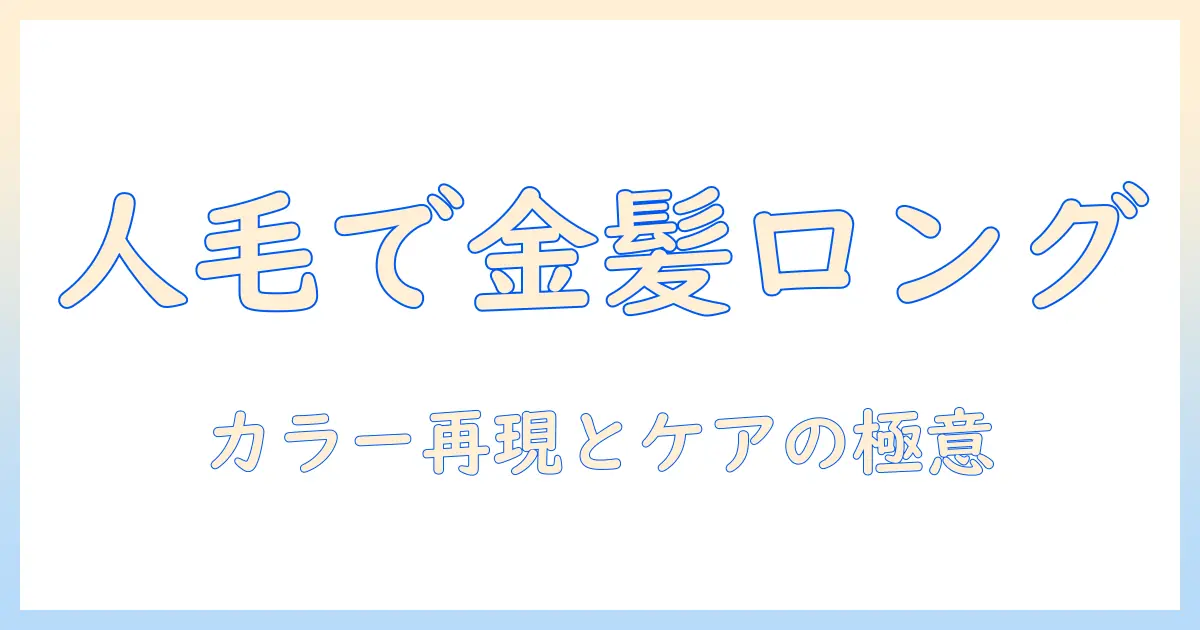 人毛ウィッグで叶える金髪ロング：大学生におすすめの選び方とケア方法