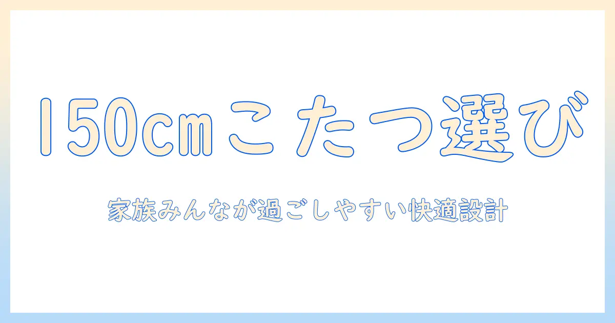 こたつの選び方：長方形の150センチサイズで家族みんなが快適になるポイント