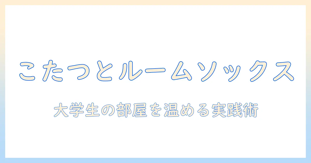 こたつとルームソックスで冬を快適に過ごす方法—大学生の部屋づくりに役立つ温かアイデア