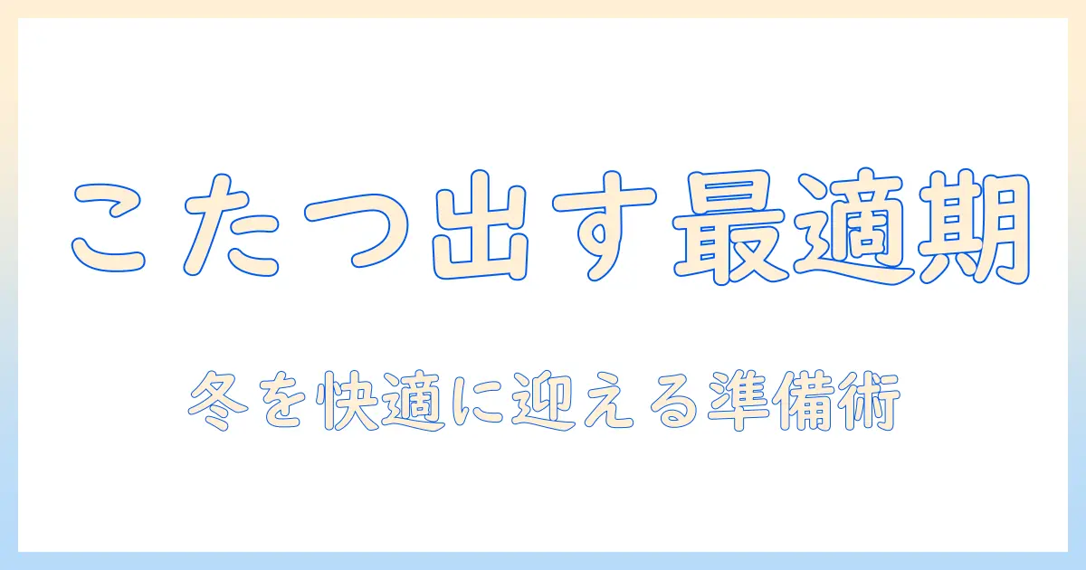 こたつを出す時期はいつ？冬を快適に迎えるための目安と準備ガイド