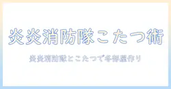 炎炎消防隊とこたつで楽しむ冬の部屋づくり術