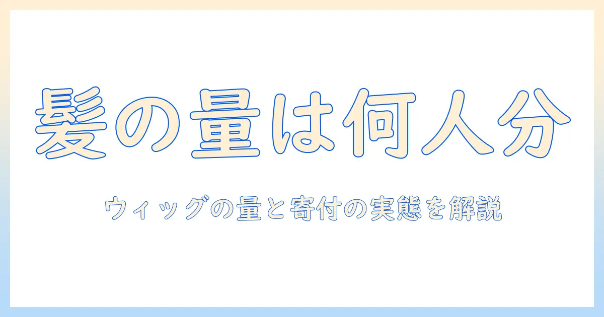 ウィッグに使われる髪の毛は何人分?髪の毛の量と寄付の実態を徹底解説