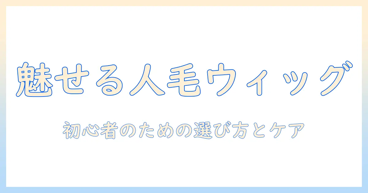 人毛のウィッグとつけ毛の選び方とケア方法：初心者にもわかるガイド