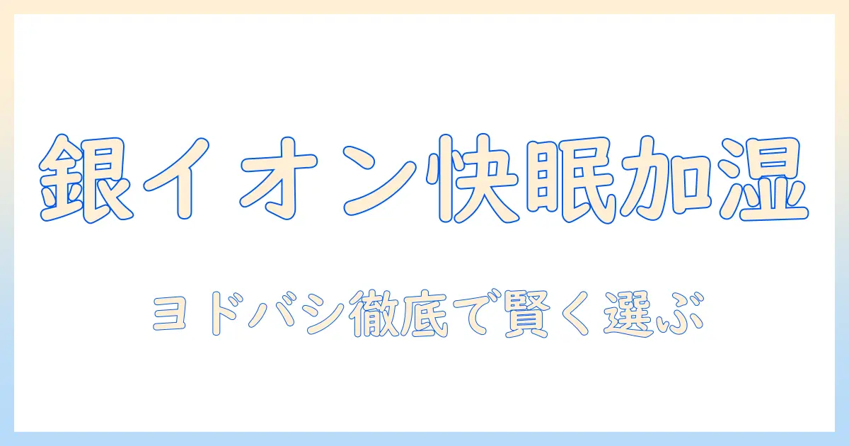 加湿器・銀イオン・ヨドバシ徹底ガイド：銀イオン搭載モデルをヨドバシで賢く選ぶ方法