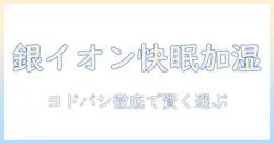 加湿器・銀イオン・ヨドバシ徹底ガイド:銀イオン搭載モデルをヨドバシで賢く選ぶ方法