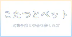ペットと暮らす家庭のこたつの用法と火事予防:安全に楽しむためのポイント