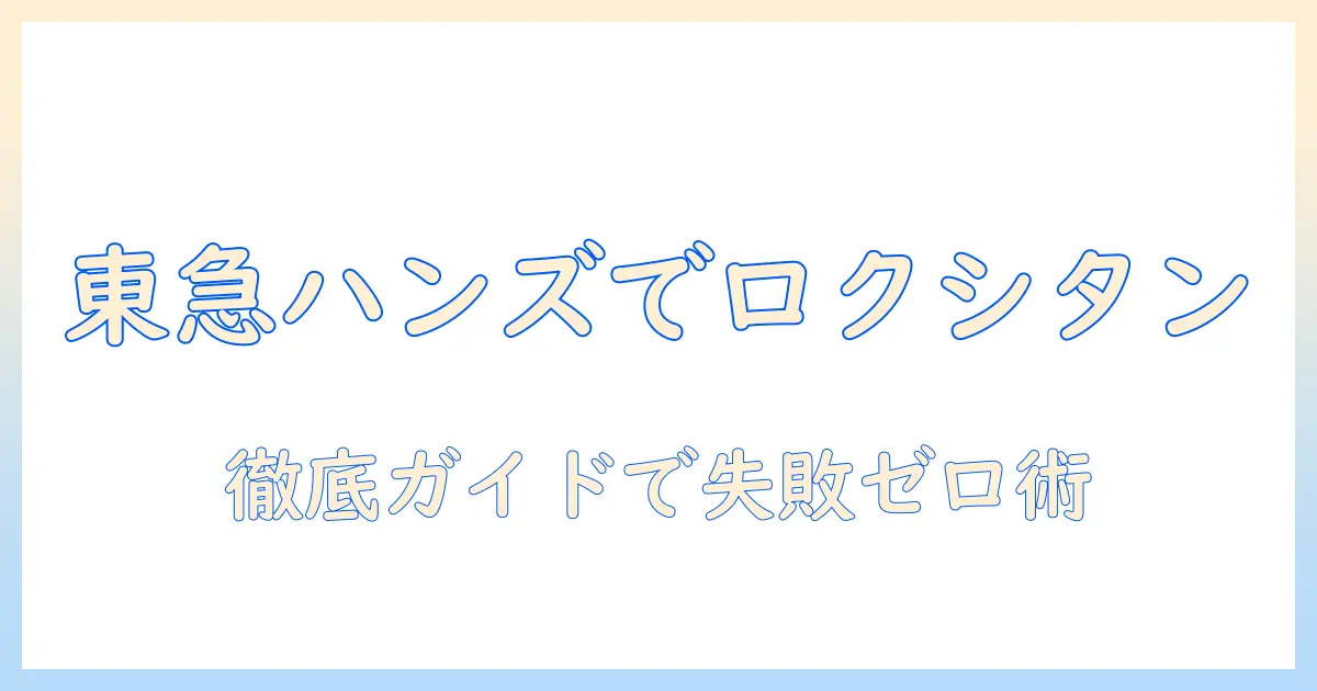 ロクシタンハンドクリーム東急ハンズ徹底ガイド：購入前に知っておきたいポイント