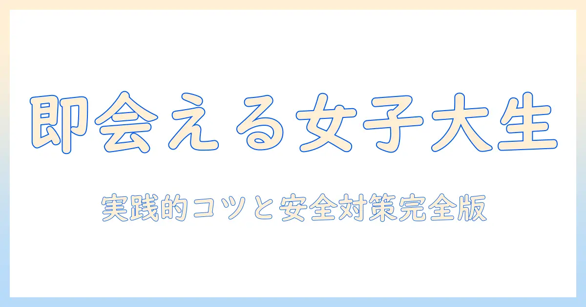 出会系 すぐ会えるを狙う女性の大学生向けガイド：実践的なコツと安全対策