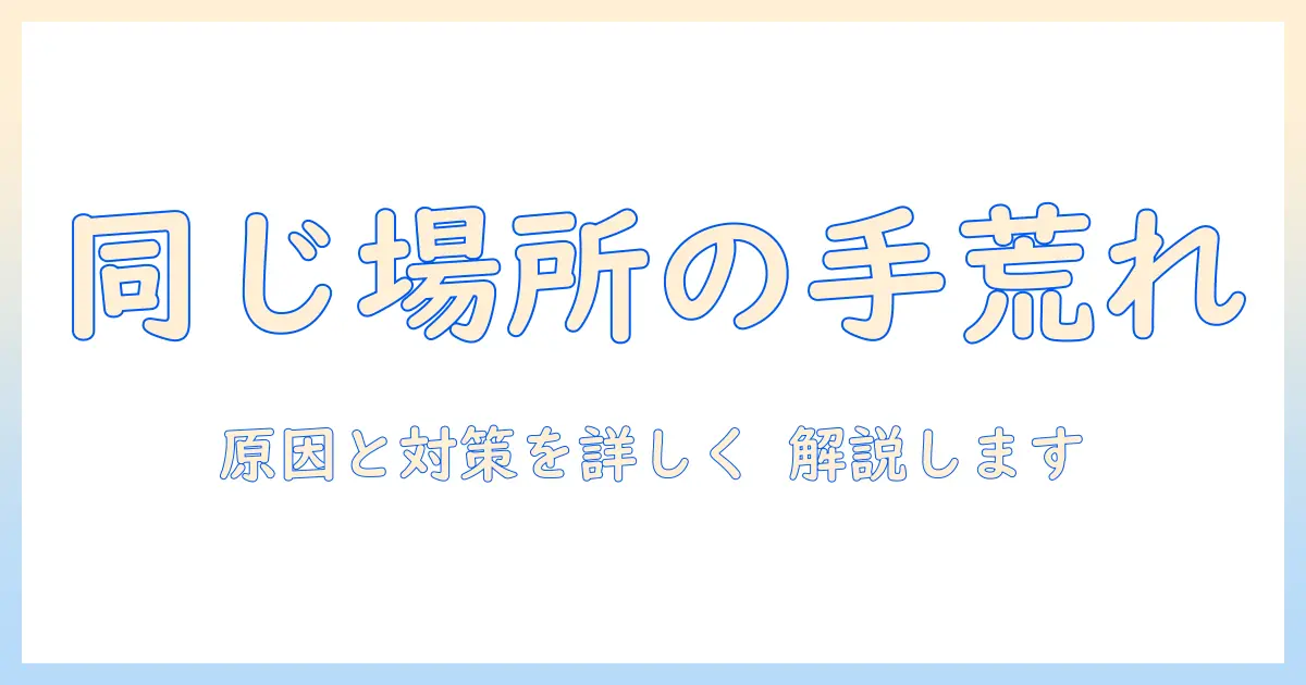 手荒れがいつも同じ場所に出る理由と対策：同じ場所の手荒れをケアする方法