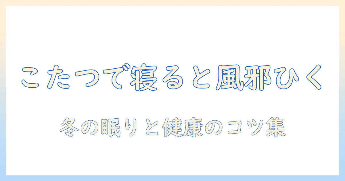 こたつで寝ると風邪ひく理由は？冬の睡眠時の注意点と対策
