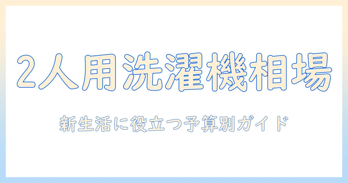 洗濯機の2人用モデルの相場を徹底解説|新生活に役立つ予算別の選び方とおすすめ機種