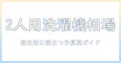 洗濯機の2人用モデルの相場を徹底解説|新生活に役立つ予算別の選び方とおすすめ機種