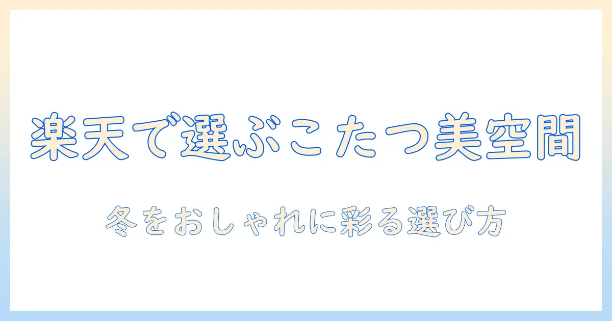 楽天で見つけるおしゃれなこたつとテーブルの選び方