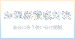 加湿器の加熱式と超音波式を徹底比較—自分に合う加湿器を選ぶためのガイド