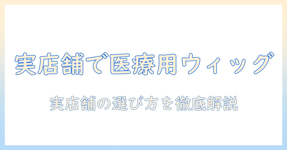 ウィッグの医療用を店舗で選ぶときのポイント—実店舗での購入ガイド