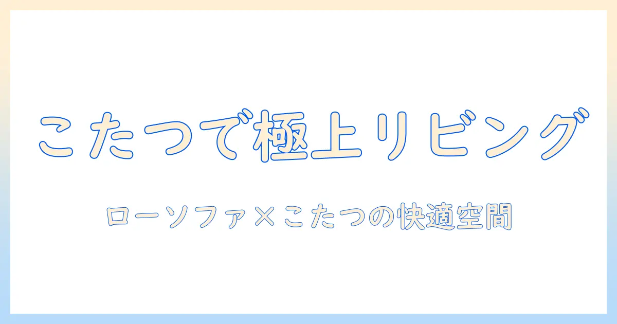 リビングを快適にする ロー・ソファー・こたつの選び方とレイアウト術