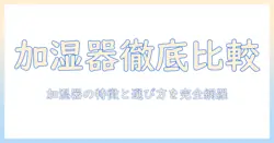 加湿器の違いを徹底比較：種類別の特徴と選び方ガイド