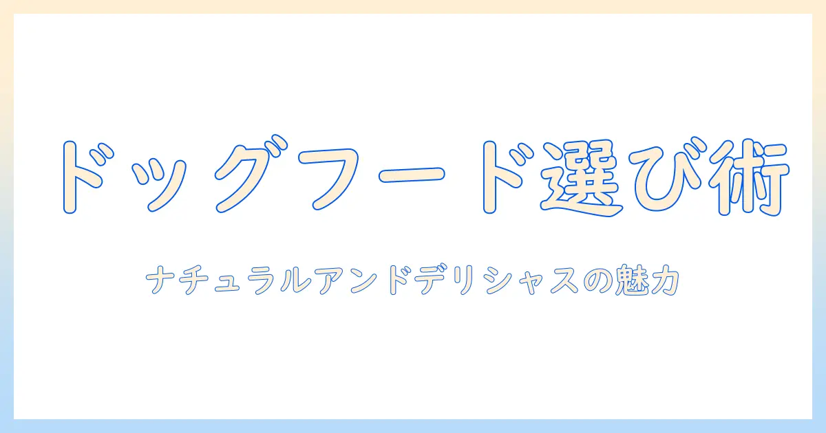 ドッグフード選びの基礎とナチュラルアンドデリシャスの特徴を徹底解説