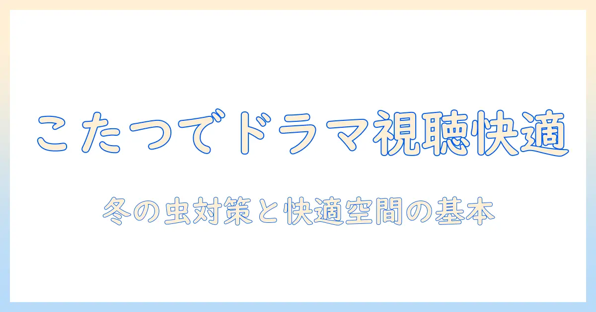 こたつでドラマを楽しむ冬の虫対策と快適空間づくり