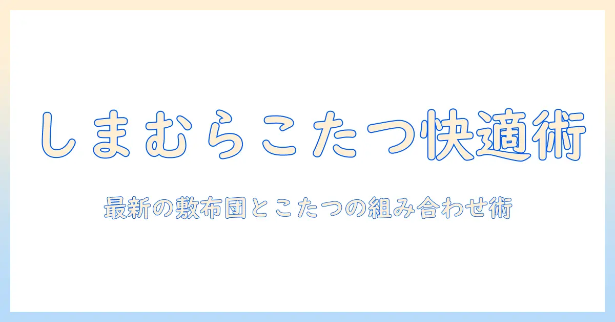 しまむらで揃えるこたつと洗える敷布団の選び方|最新の敷布団とこたつで快適冬支度