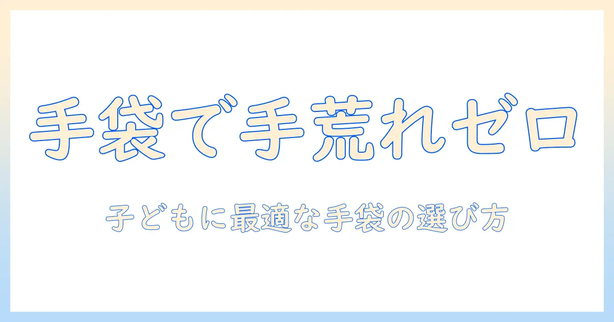 子供の手荒れを防ぐ手袋のおすすめ｜手荒れ対策に最適な子供向け手袋の選び方