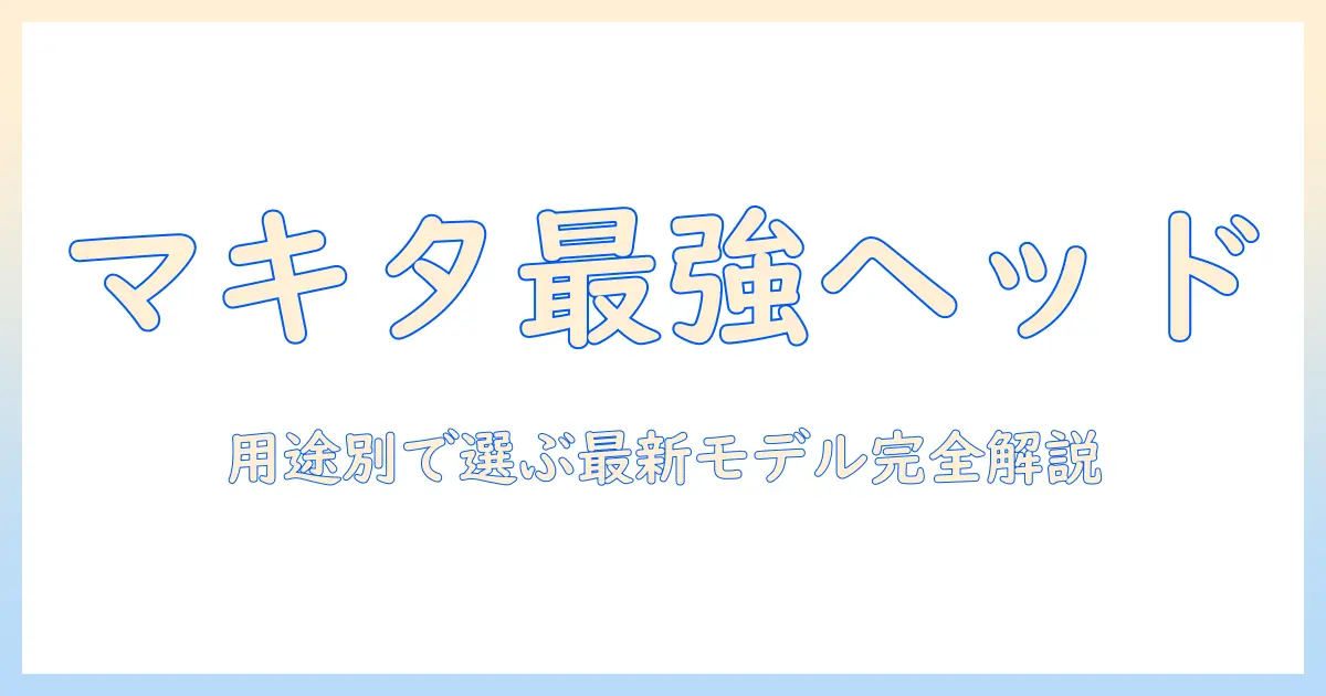 マキタ 掃除機 ヘッド おすすめを徹底解説｜用途別に選ぶ最新モデル比較