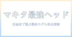 マキタ 掃除機 ヘッド おすすめを徹底解説|用途別に選ぶ最新モデル比較
