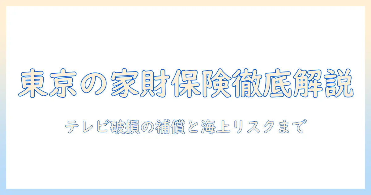 東京での家財 保険を徹底解説:テレビの破損は補償対象か?海上リスクへの備えも解説