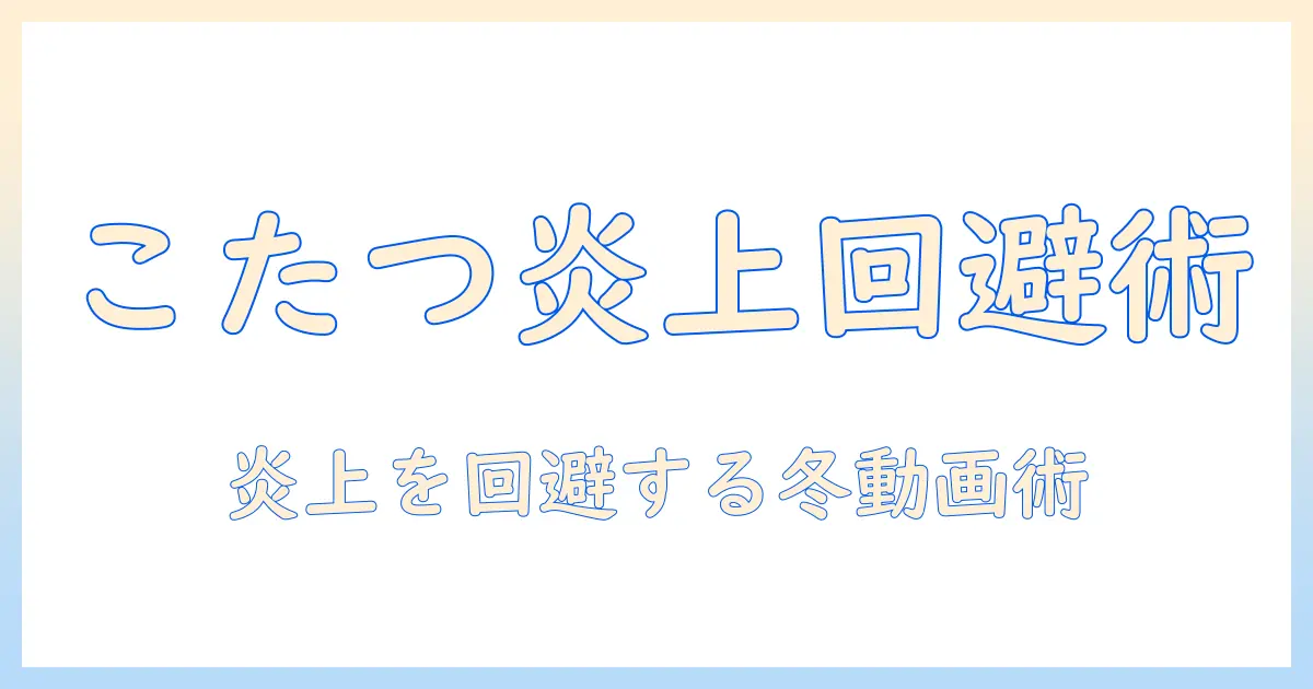 こたつと炎上をめぐるユーチューバーの真相と対策:冬の動画企画で炎上を回避する方法
