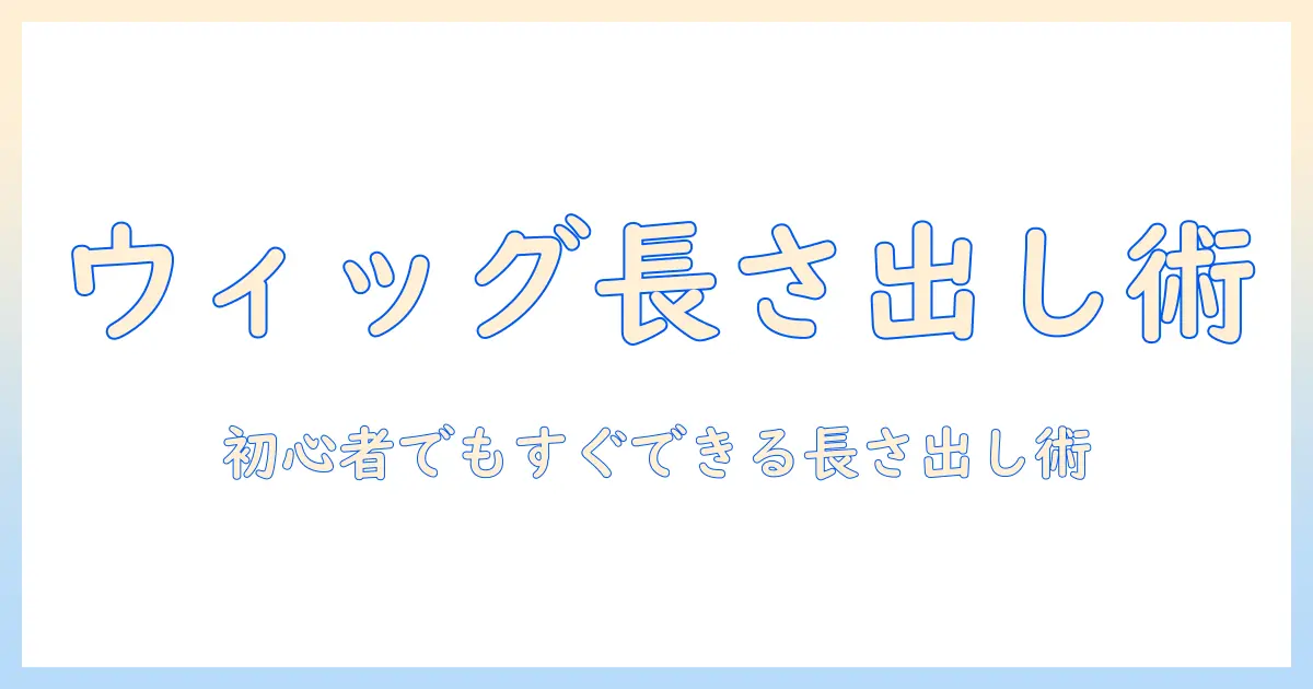ウィッグで長さ出しを叶える方法と選び方—初心者にも分かる長さ出しのコツ