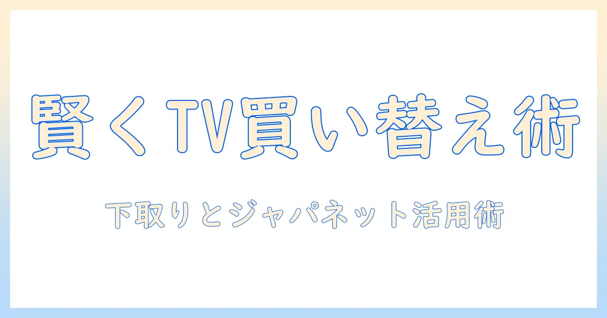 テレビの買い替えをお得に進める：下取りとジャパネットを活用する賢い方法