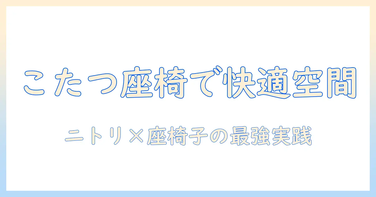 ニトリのこたつと座椅子で作る快適リビング：選び方と実例ガイド