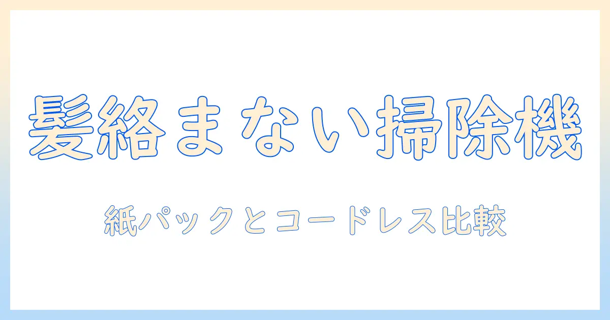 掃除機選びのコツ:髪の毛が絡まない紙パック型とコードレスの違いを徹底解説