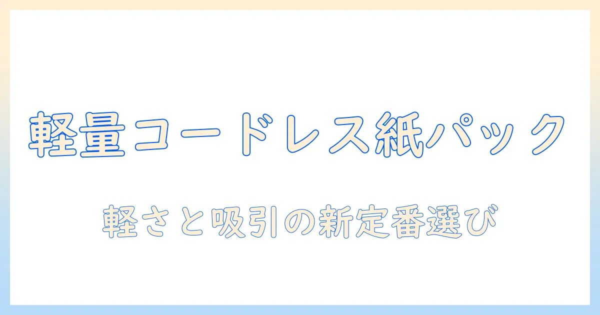 掃除機の新定番ガイド：軽いコードレスで紙パックの魅力を徹底解説
