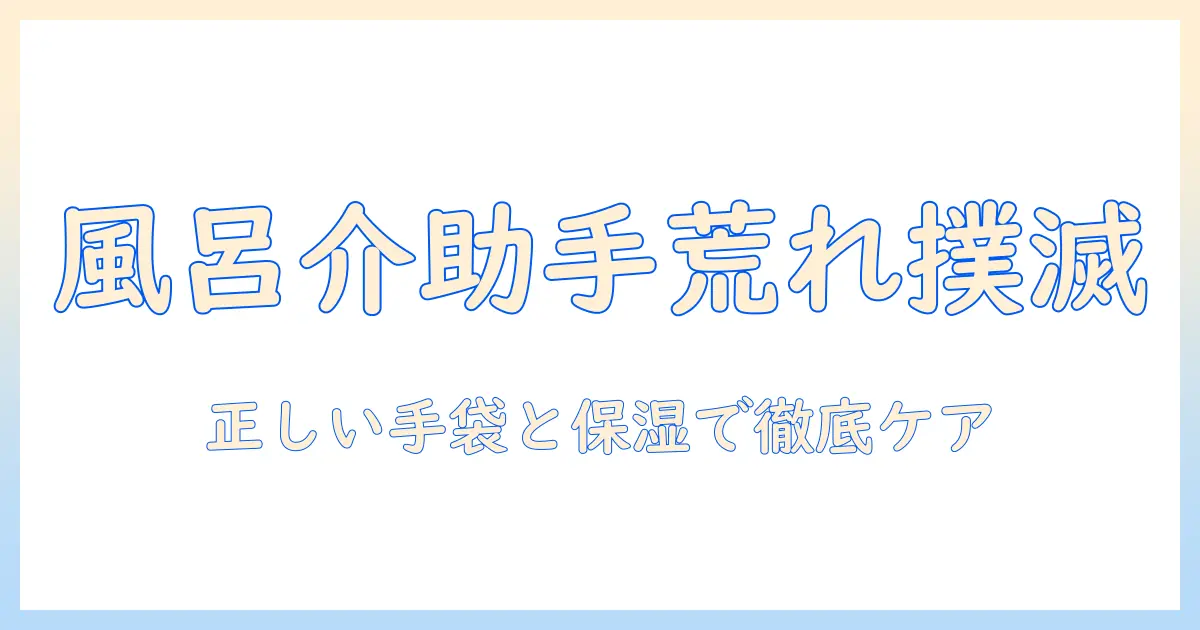 お風呂介助で手荒れを防ぐ実践ガイド｜介護者が知っておくべき対策とケア方法