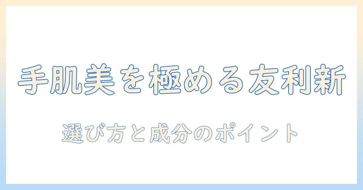 友利新 おすすめ ハンドクリーム特集｜選び方と成分のポイント