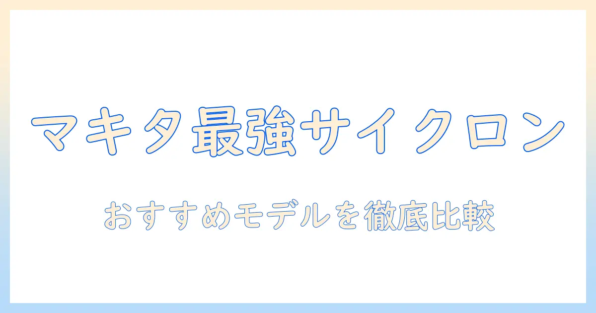 マキタ 掃除機 サイクロン おすすめモデルを徹底比較