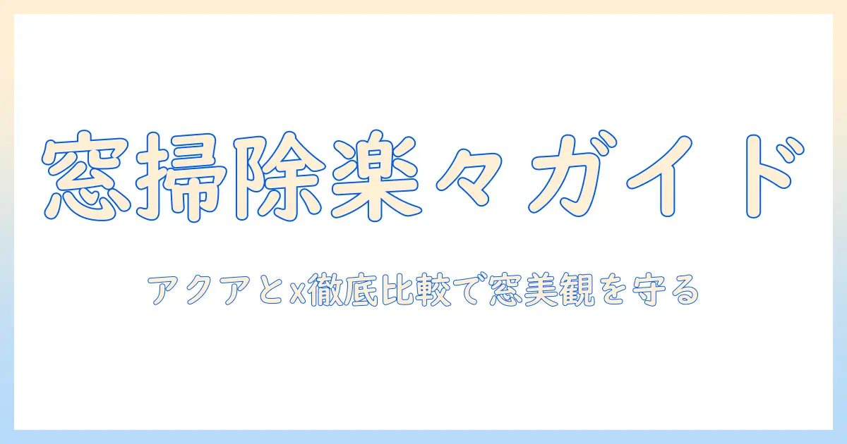 ウィンドウ掃除を楽にするためのガイド：アクアとxの掃除機を徹底比較して窓を美しく保つ方法