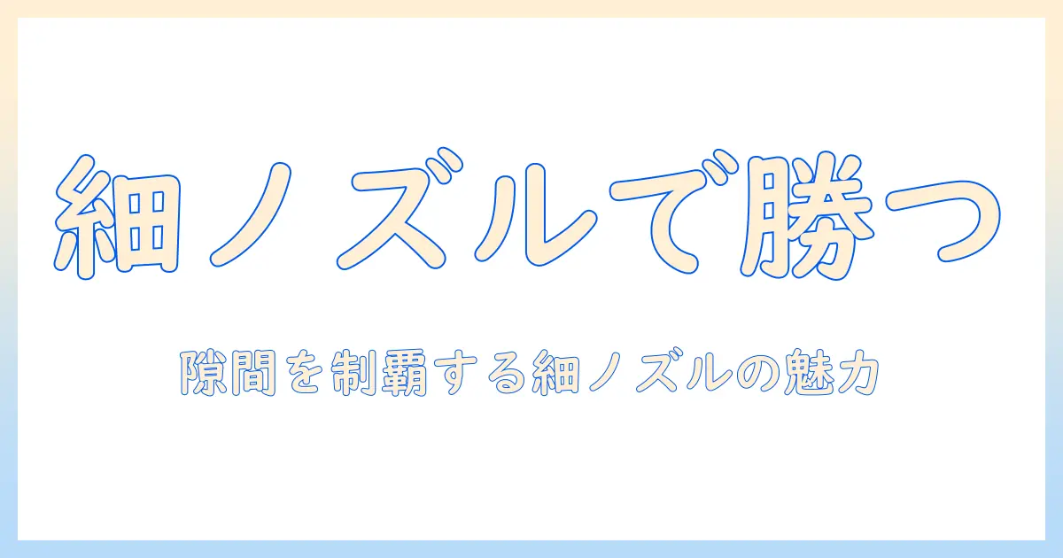 掃除機の先端が細い理由と選び方｜狭い隙間に強い細いノズルの魅力