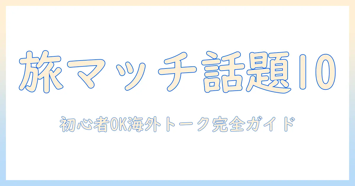 マッチングアプリ 海外旅行 話題で盛り上がる!初心者にも使える話題ネタ10選と注意点