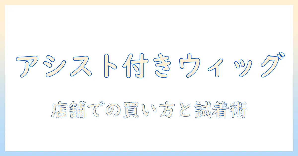 アシスト機能つきのウィッグを店舗で買う方法：買い方と試着のコツを徹底ガイド
