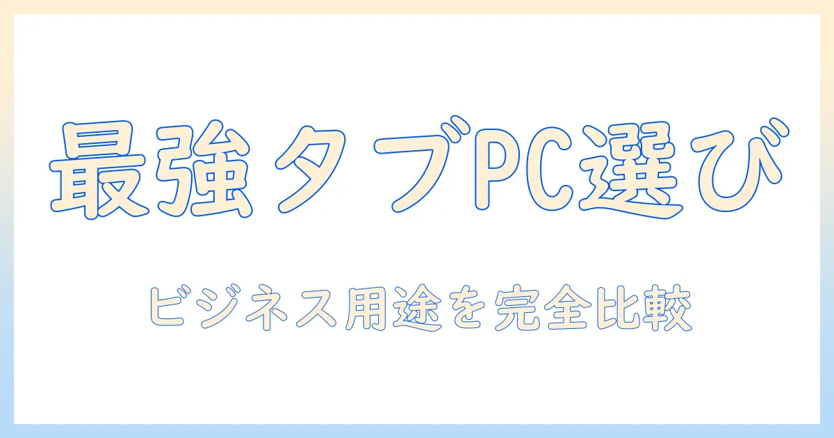 ビジネスに使えるタブレットと pc の選び方とおすすめ比較ガイド
