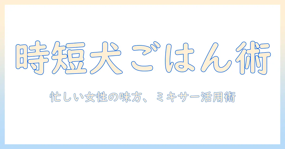 ドッグフードの選び方とミキサー活用術—忙しい女性の会社員におすすめの組み合わせと最新情報