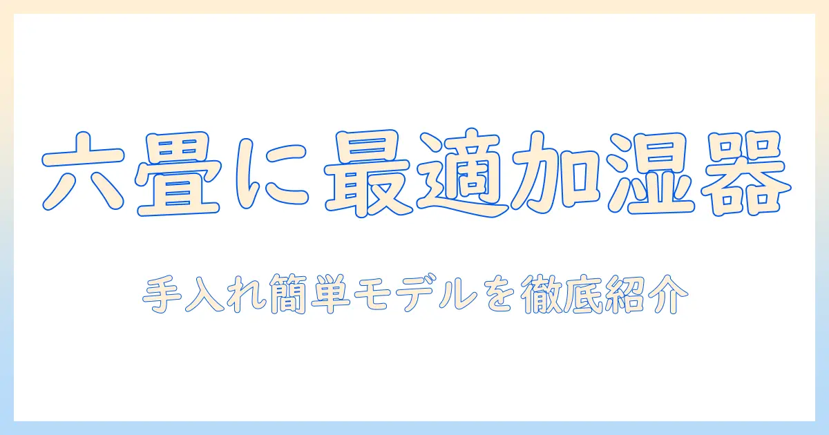 六畳の部屋に最適な加湿器の選び方|お手入れ簡単モデルを徹底比較